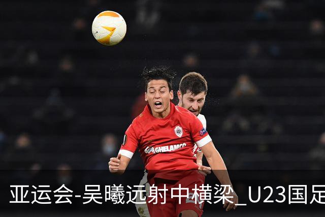 亚运会-吴曦远射中横梁 U23国足0-0憾平伊朗暂列次席