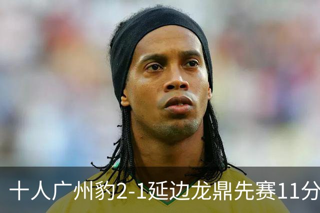 十人广州豹2-1延边龙鼎先赛11分领跑 尼康点射+造乌龙卡洛斯染红